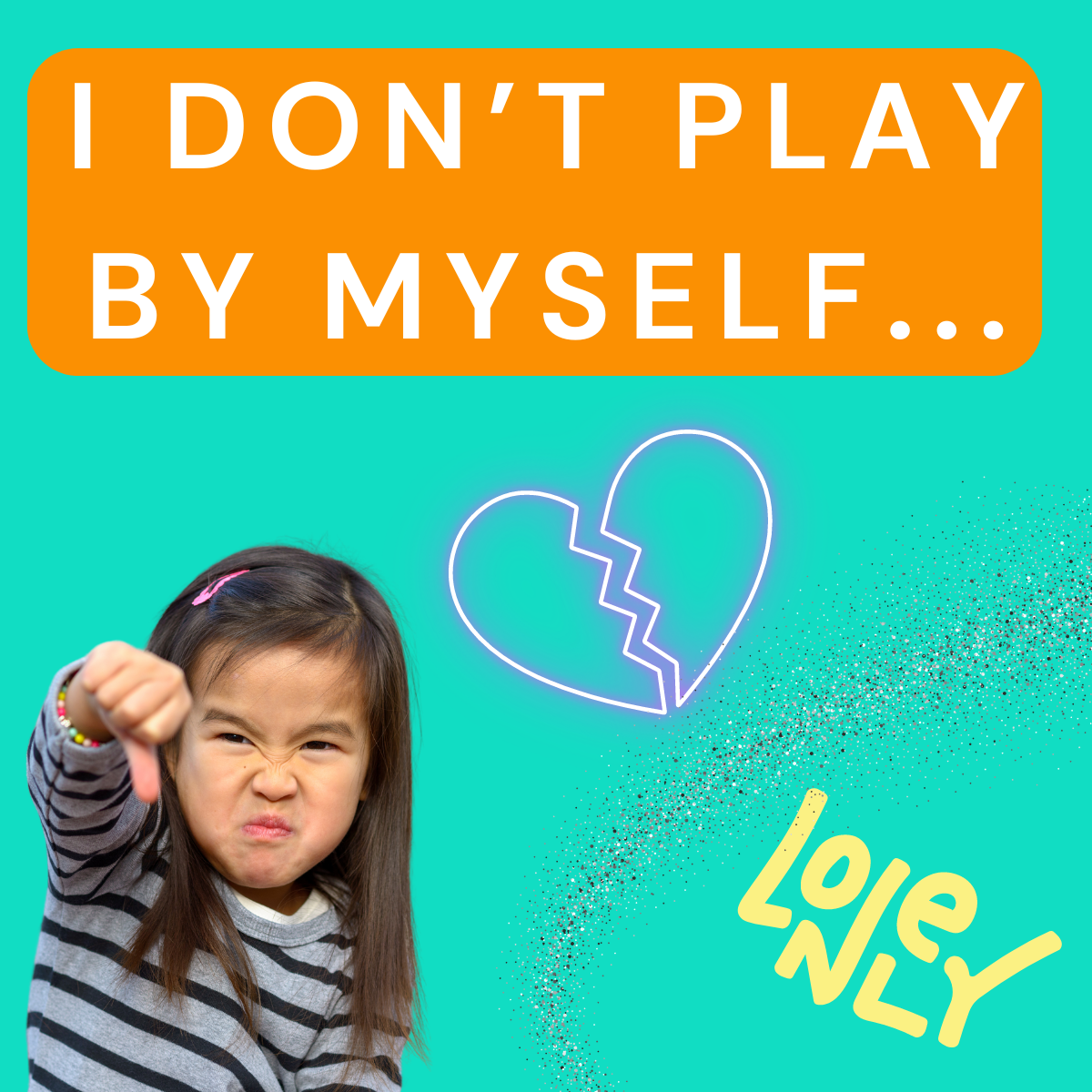 Little girl in left bottom corner ginvings a thumbs down with a angry face. The words in white block text 'I don't play by myself' with a outlined neon broken heart and the word lonely in yellow script in bottom right corner.